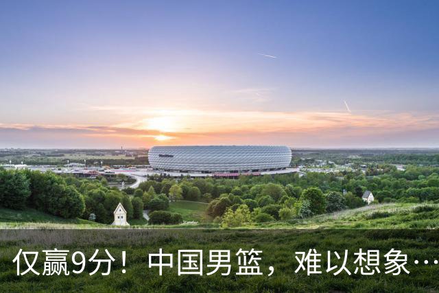 仅赢9分！中国男篮，难以想象……